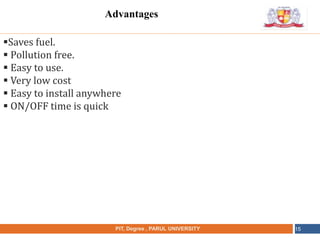 •
NAME OF THE INSTITUTE, PARUL UNIVERSITYPIT, Degree , PARUL UNIVERSITY 15
Saves fuel.
 Pollution free.
 Easy to use.
 Very low cost
 Easy to install anywhere
 ON/OFF time is quick
Advantages
 