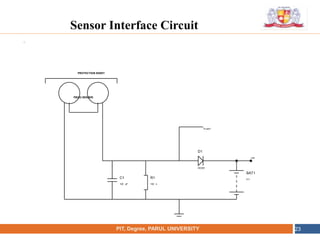 •
NAME OF THE INSTITUTE, PARUL UNIVERSITYPIT, Degree, PARUL UNIVERSITY 23
PIEZO SENSER
PROTECTION SHEET
C1
100 pF
R1
100 k
D1
DIODE
BAT1
9 V
To adc1
vdd
Sensor Interface Circuit
 
