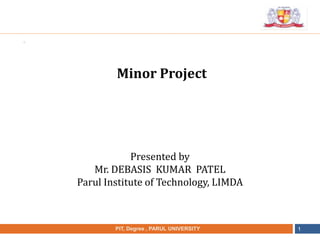 •
NAME OF THE INSTITUTE, PARUL UNIVERSITYPIT, Degree , PARUL UNIVERSITY 1
Minor Project
Presented by
Mr. DEBASIS KUMAR PATEL
Parul Institute of Technology, LIMDA
 