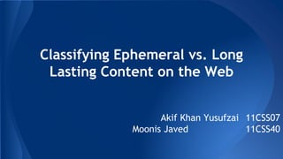 Classifying Ephemeral vs. Long
Lasting Content on the Web
Akif Khan Yusufzai 11CSS07
Moonis Javed 11CSS40
 