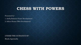 CHESS WITH POWERS
Presented by:-
1. Jasfiq Rahman (Game Development)
2. Aditya Kumar (Web Development)
UNDER THE GUIDANCE OF -
Bindu Agarwalla
 