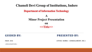 Chameli Devi Group of Institutions, Indore
Department of Information Technology
GUIDED BY: PRESENTED BY:
PROF. XYZ <STUD. NAME> <ENROLLMENT. NO.>
<DESIGNATION>
A
Minor Project Presentation
on
<<Title>>
 