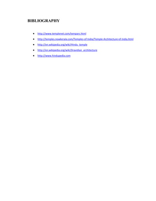 BIBLIOGRAPHY


   http://www.templenet.com/temparc.html
   http://temples.newkerala.com/Temples-of-India/Temple-Architecture-of-India.html
   http://en.wikipedia.org/wiki/Hindu_temple
   http://en.wikipedia.org/wiki/Dravidian_architecture
   http://www.hindupedia.com
 