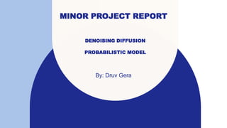 MINOR PROJECT REPORT
By: Druv Gera
DENOISING DIFFUSION
PROBABILISTIC MODEL
 