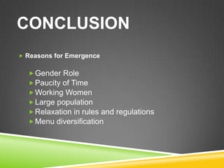 CONCLUSION
 Reasons for Emergence


   Gender Role
   Paucity of Time
   Working Women
   Large population
   Relaxation in rules and regulations
   Menu diversification
 