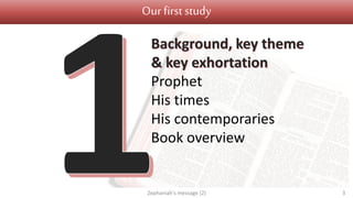 Our first study
Zephaniah's message (2) 3
Background, key theme
& key exhortation
Prophet
His times
His contemporaries
Book overview
 