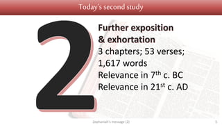 Today’s second study
Zephaniah's message (2) 5
Further exposition
& exhortation
3 chapters; 53 verses;
1,617 words
Relevance in 7th c. BC
Relevance in 21st c. AD
 