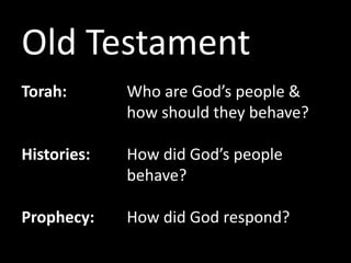 Old Testament
Torah: Who are God’s people &
how should they behave?
Histories: How did God’s people
behave?
Prophecy: How did God respond?