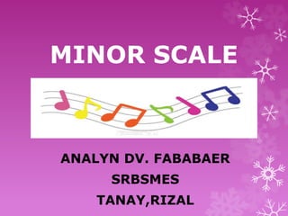MINOR SCALE
ANALYN DV. FABABAER
SRBSMES
TANAY,RIZAL