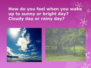 How do you feel when you wake
up to sunny or bright day?
Cloudy day or rainy day?