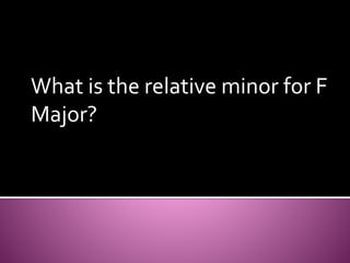 What is the relative minor for F 
Major? 
 