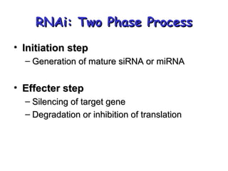 RNAi: Two Phase ProcessRNAi: Two Phase Process
• Initiation stepInitiation step
– Generation of mature siRNA or miRNAGeneration of mature siRNA or miRNA
• Effecter stepEffecter step
– Silencing of target geneSilencing of target gene
– Degradation or inhibition of translationDegradation or inhibition of translation
 