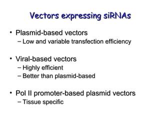 Vectors expressing siRNAsVectors expressing siRNAs
• Plasmid-based vectorsPlasmid-based vectors
– Low and variable transfection efficiencyLow and variable transfection efficiency
• Viral-based vectorsViral-based vectors
– Highly efficientHighly efficient
– Better than plasmid-basedBetter than plasmid-based
• Pol II promoter-based plasmid vectorsPol II promoter-based plasmid vectors
– Tissue specificTissue specific
 
