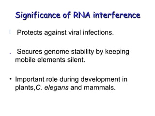 Significance of RNA interferenceSignificance of RNA interference
 Protects against viral infections.
. Secures genome stability by keeping
mobile elements silent.
• Important role during development in
plants,C. elegans and mammals.
 