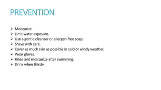 PREVENTION
 Moisturize.
 Limit water exposure.
 Use a gentle cleanser or allergen-free soap.
 Shave with care.
 Cover as much skin as possible in cold or windy weather.
 Wear gloves.
 Rinse and moisturize after swimming.
 Drink when thirsty.
 