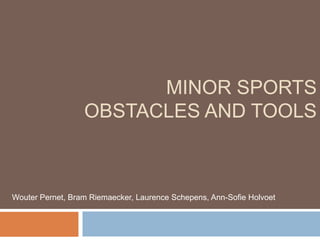 MINOR SPORTS
                  OBSTACLES AND TOOLS



Wouter Pernet, Bram Riemaecker, Laurence Schepens, Ann-Sofie Holvoet
 