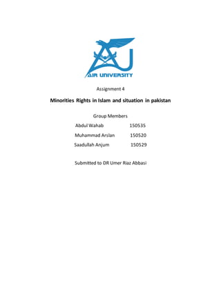 Assignment 4
Minorities Rights in Islam and situation in pakistan
Group Members
Abdul Wahab 150535
Muhammad Arslan 150520
Saadullah Anjum 150529
Submitted to DR Umer Riaz Abbasi
 