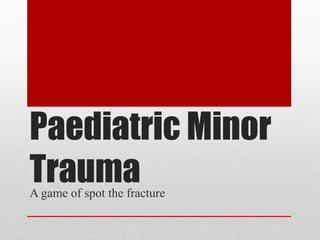 Paediatric Minor
TraumaA game of spot the fracture
 