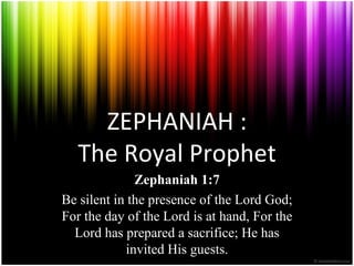 ZEPHANIAH :
   The Royal Prophet
              Zephaniah 1:7
Be silent in the presence of the Lord God;
For the day of the Lord is at hand, For the
  Lord has prepared a sacrifice; He has
            invited His guests.
 