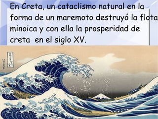 En Creta, un cataclismo natural en la
forma de un maremoto destruyó la flota
minoica y con ella la prosperidad de
creta en el siglo XV.
