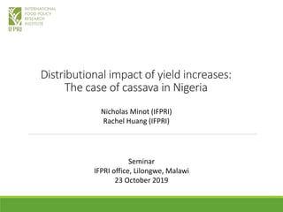Distributional impact of yield increases:
The case of cassava in Nigeria
Nicholas Minot (IFPRI)
Rachel Huang (IFPRI)
Seminar
IFPRI office, Lilongwe, Malawi
23 October 2019
 