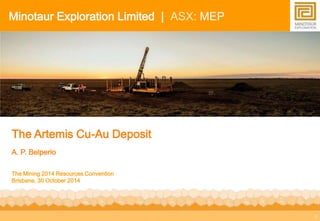 1 
Minotaur Exploration Limited | ASX: MEP 
The Artemis Cu-Au Deposit 
A. P. Belperio 
The Mining 2014 Resources Convention 
Brisbane, 30 October 2014 
 