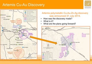 3 
Artemis Cu-Au Discovery 
Artemis polymetallic Cu-Au-Zn-Ag discovery 
was announced 31 July 2014. 
• How was the discovery made? 
• What is it? 
• What are the plans going forward? 
 