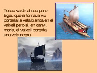 Teseu va dir al seu pare Egeu que si tornava viu portaria la vela blanca en el vaixell pero si, en canvi, moria, el vaixel...