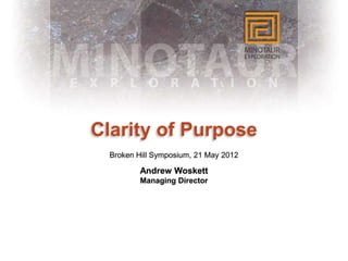 Clarity of Purpose
  Broken Hill Symposium, 21 May 2012

          Andrew Woskett
          Managing Director
 