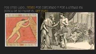 POR OTRO LADO….TESEO FUE CRECIENDO Y FUE A ATENAS EN
BUSCA DE SU PADRE EL REY EGEO
 
