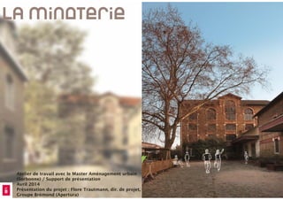 Atelier de travail avec le Master Aménagement urbain
(Sorbonne) / Support de présentation
Avril 2014
Présentation du projet : Flore Trautmann, dir. de projet,
Groupe Brémond (Apertura)
 