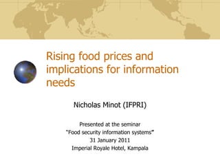 Rising food prices and implications for information needs,[object Object],Nicholas Minot (IFPRI),[object Object],Presented at the seminar,[object Object],“Food security information systems”,[object Object],31 January 2011 ,[object Object],Imperial Royale Hotel, Kampala,[object Object]