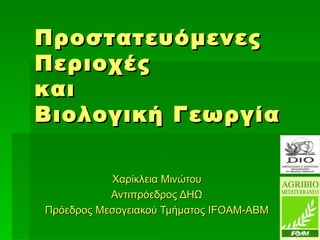 Προστατευόμενες Περιοχές  και Βιολογική Γεωργία Χαρίκλεια Μινώτου Αντιπρόεδρος ΔΗΩ Πρόεδρος Μεσογειακού Τμήματος  IFOAM-ABM 