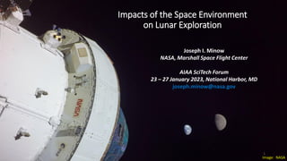 Impacts of the Space Environment
on Lunar Exploration
Joseph I. Minow
NASA, Marshall Space Flight Center
AIAA SciTech Forum
23 – 27 January 2023, National Harbor, MD
joseph.minow@nasa.gov
Image: NASA
1
 