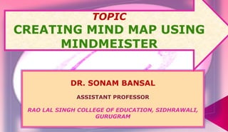 DR. SONAM BANSAL
ASSISTANT PROFESSOR
RAO LAL SINGH COLLEGE OF EDUCATION, SIDHRAWALI,
GURUGRAM
TOPIC
CREATING MIND MAP USING
MINDMEISTER
 
