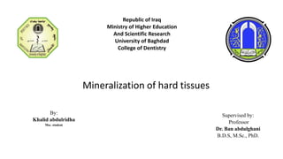 Republic of Iraq
Ministry of Higher Education
And Scientific Research
University of Baghdad
College of Dentistry
By:
Khalid abdulridha
Msc. student
Supervised by:
Professor
Dr. Ban abdulghani
B.D.S, M.Sc., PhD.
Mineralization of hard tissues
 