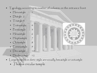 • Typology according to number of columns on the entrance front
• Henostyle 1
• Distyle 2
• Tristyle3
• Tetrastyle 4
• Pentastyle 5
• Hexastyle 6
• Heptastyle 7
• Octastyle 8
• Enneastyle 9
• Decastyle 10
• Dodecastyle 12
• Large temples in doric style are usually hexastyle or octastyle
• Tholos: circular temple
 