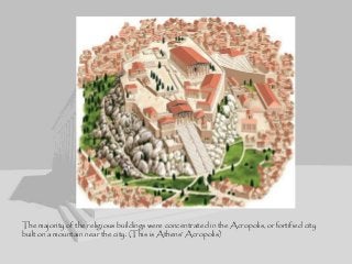 The majority of the religious buildings were concentrated in the Acropolis, or fortified city
built on a mountain near the city. (This is Athens’ Acropolis)
 