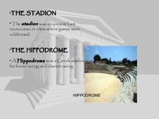 •THE STADION
• The stadion was an ancient foot
racecourse, in cities where games were
celebrated.
•THE HIPPODROME
• A Hippodrome was a Greek stadium
for horse racing and chariot racing.
HIPPODROMEHIPPODROME
 