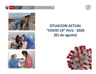 PERÚ
MINISTERIO
DE SALUD
VICEMINISTERIO DE
SALUD PÚBLICA
Centro Nacional de Epidemiología,
Prevención y Control de Enfermedades
SITUACION ACTUAL
“COVID-19” Perú - 2020
(01 de agosto)
 