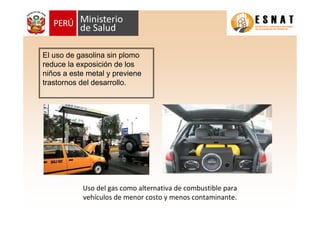 El uso de gasolina sin plomo
reduce la exposición de los
niños a este metal y previene
trastornos del desarrollo.
Uso del gas como alternativa de combustible para
vehículos de menor costo y menos contaminante.
 