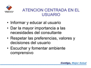 ATENCION CENTRADA EN EL USUARIO Informar y educar al usuario Dar la mayor importancia a las necesidades del consultante Respetar las preferencias, valores y decisiones del usuario Escuchar y fomentar ambiente comprensivo  