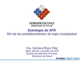 Estrategia de APS Rol de los establecimientos de baja complejidad Dra. Verónica Rojas Villar Dpto. Diseño y Gestión de APS División de Atención Primaria  Ministerio de Salud 