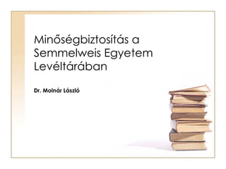 Minőségbiztosítás a Semmelweis Egyetem Levéltárában Dr. Molnár László 
