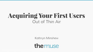 Acquiring Your First Users
Out of Thin Air

Kathryn Minshew

 