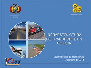 INFRAESTRUCTURA
DE TRANSPORTE EN
BOLIVIA
Viceministerio de Transportes
Diciembre de 2014
ESTADO PLURINACIONAL
DE BOLIVIA
Ministerio de Obras Públicas,
Servicios y Vivienda
 