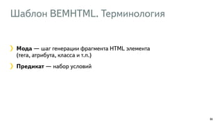 Шаблон BEMHTML. Терминология
86
Мода — шаг генерации фрагмента HTML элемента  
(тега, атрибута, класса и т.п.)
Предикат — набор условий
 