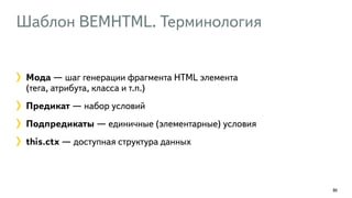 Шаблон BEMHTML. Терминология
86
Мода — шаг генерации фрагмента HTML элемента  
(тега, атрибута, класса и т.п.)
Предикат — набор условий
Подпредикаты — единичные (элементарные) условия
this.ctx — доступная структура данных
 