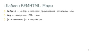 Шаблон BEMHTML. Моды
88
default — набор и порядок прохождения остальных мод
tag — генерация HTML тэга
js — наличие js и параметры
 