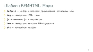 Шаблон BEMHTML. Моды
88
default — набор и порядок прохождения остальных мод
tag — генерация HTML тэга
js — наличие js и параметры
bem — генерация классов БЭМ-сущности
cls — кастомные классы
 